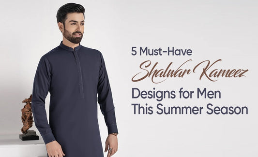 5 Must-Have Shalwar Kameez Designs for Men This Summer Season